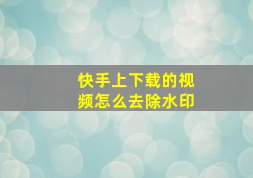 快手上下载的视频怎么去除水印