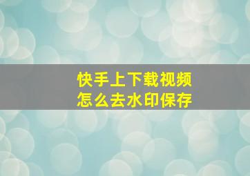 快手上下载视频怎么去水印保存