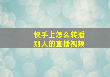 快手上怎么转播别人的直播视频