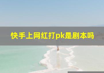 快手上网红打pk是剧本吗