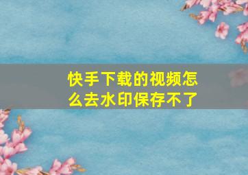 快手下载的视频怎么去水印保存不了