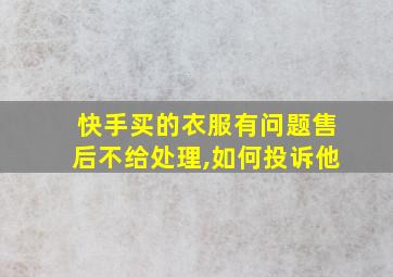 快手买的衣服有问题售后不给处理,如何投诉他