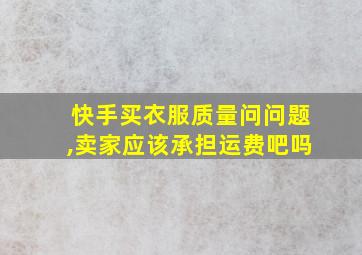 快手买衣服质量问问题,卖家应该承担运费吧吗