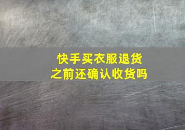 快手买衣服退货之前还确认收货吗