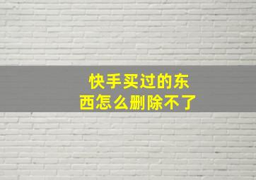 快手买过的东西怎么删除不了