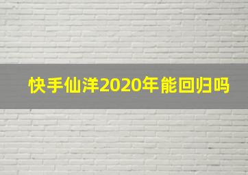 快手仙洋2020年能回归吗