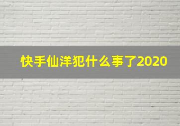 快手仙洋犯什么事了2020