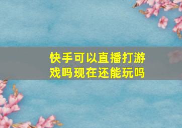 快手可以直播打游戏吗现在还能玩吗