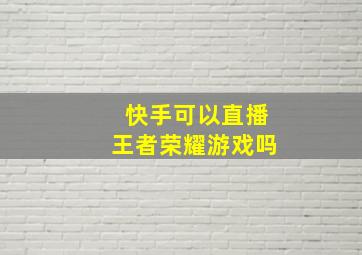 快手可以直播王者荣耀游戏吗