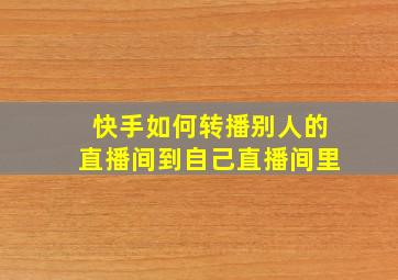 快手如何转播别人的直播间到自己直播间里