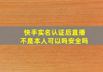 快手实名认证后直播不是本人可以吗安全吗