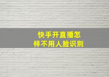 快手开直播怎样不用人脸识别