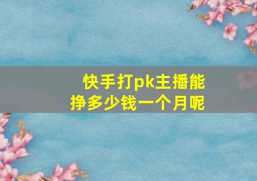 快手打pk主播能挣多少钱一个月呢