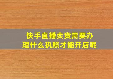 快手直播卖货需要办理什么执照才能开店呢