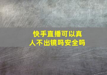 快手直播可以真人不出镜吗安全吗