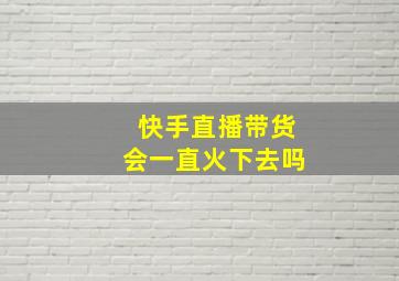 快手直播带货会一直火下去吗