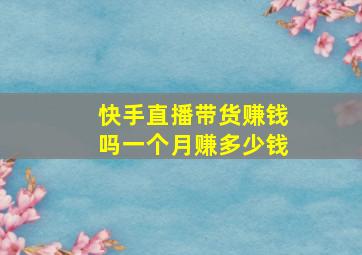 快手直播带货赚钱吗一个月赚多少钱