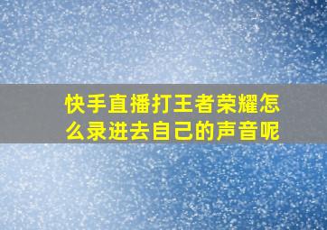 快手直播打王者荣耀怎么录进去自己的声音呢