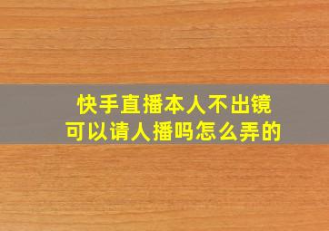 快手直播本人不出镜可以请人播吗怎么弄的