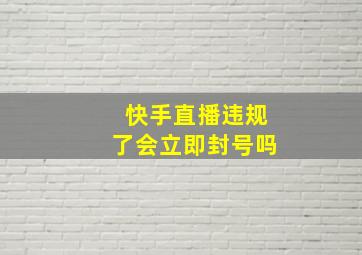 快手直播违规了会立即封号吗