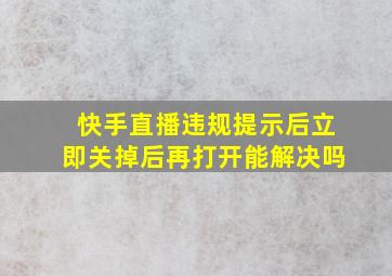 快手直播违规提示后立即关掉后再打开能解决吗