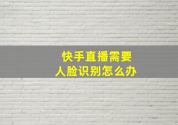 快手直播需要人脸识别怎么办