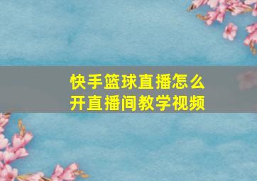 快手篮球直播怎么开直播间教学视频