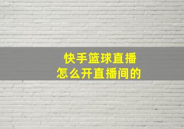 快手篮球直播怎么开直播间的