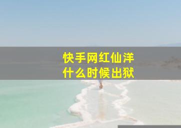 快手网红仙洋什么时候出狱