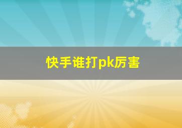 快手谁打pk厉害