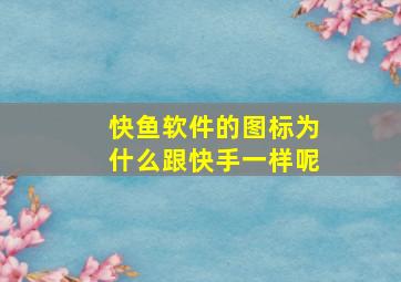 快鱼软件的图标为什么跟快手一样呢