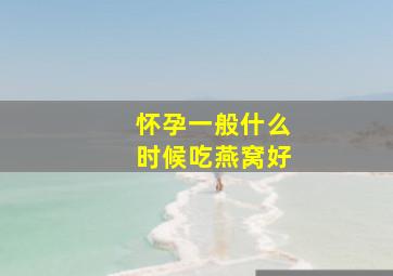 怀孕一般什么时候吃燕窝好