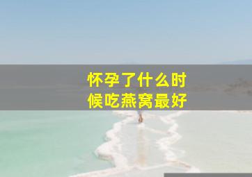 怀孕了什么时候吃燕窝最好