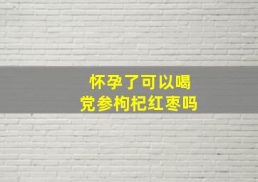 怀孕了可以喝党参枸杞红枣吗