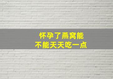 怀孕了燕窝能不能天天吃一点