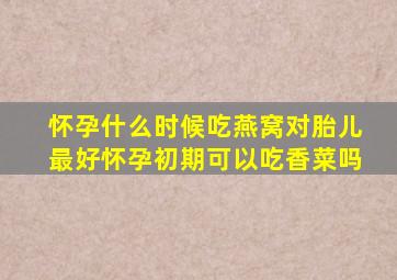 怀孕什么时候吃燕窝对胎儿最好怀孕初期可以吃香菜吗