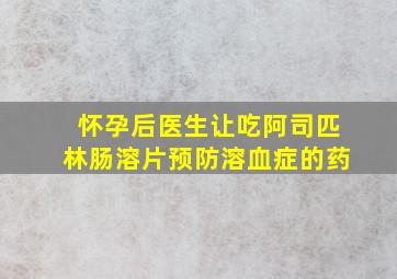 怀孕后医生让吃阿司匹林肠溶片预防溶血症的药