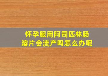 怀孕服用阿司匹林肠溶片会流产吗怎么办呢