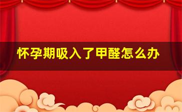 怀孕期吸入了甲醛怎么办