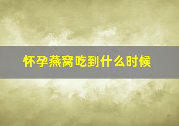 怀孕燕窝吃到什么时候