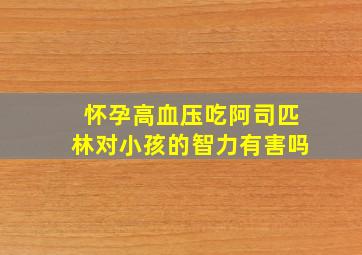 怀孕高血压吃阿司匹林对小孩的智力有害吗