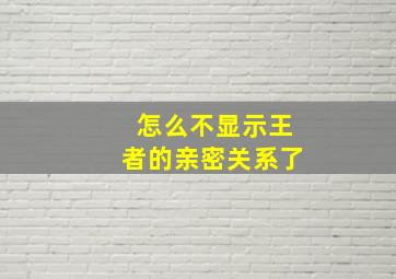 怎么不显示王者的亲密关系了