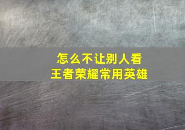 怎么不让别人看王者荣耀常用英雄