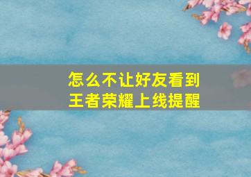 怎么不让好友看到王者荣耀上线提醒