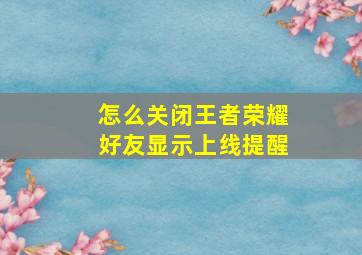 怎么关闭王者荣耀好友显示上线提醒