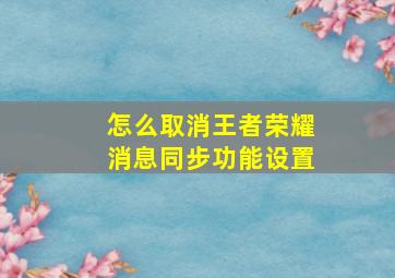 怎么取消王者荣耀消息同步功能设置