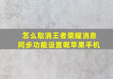 怎么取消王者荣耀消息同步功能设置呢苹果手机