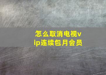 怎么取消电视vip连续包月会员