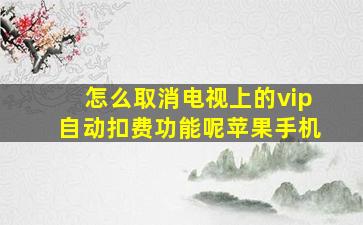 怎么取消电视上的vip自动扣费功能呢苹果手机