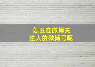 怎么在微博关注人的微博号呢